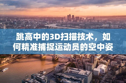 跳高中的3D扫描技术，如何精准捕捉运动员的空中姿态？
