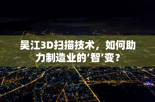 吴江3D扫描技术，如何助力制造业的‘智’变？