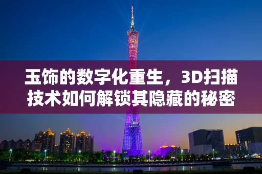玉饰的数字化重生，3D扫描技术如何解锁其隐藏的秘密？