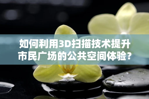 如何利用3D扫描技术提升市民广场的公共空间体验？