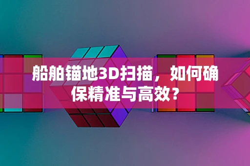 船舶锚地3D扫描，如何确保精准与高效？
