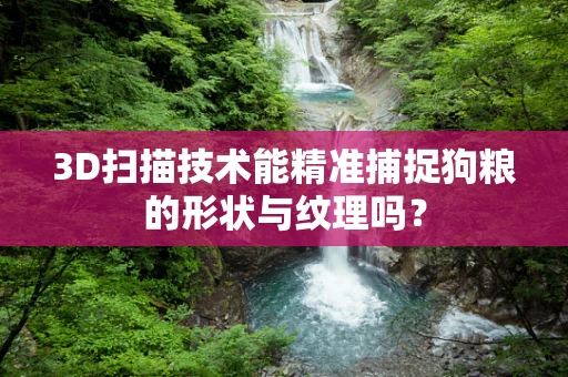 3D扫描技术能精准捕捉狗粮的形状与纹理吗？
