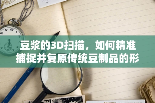 豆浆的3D扫描，如何精准捕捉并复原传统豆制品的形态？