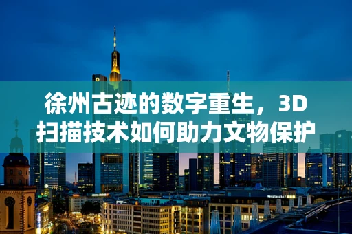 徐州古迹的数字重生，3D扫描技术如何助力文物保护？