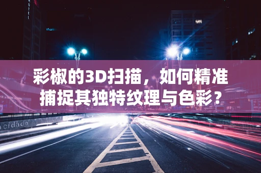 彩椒的3D扫描，如何精准捕捉其独特纹理与色彩？