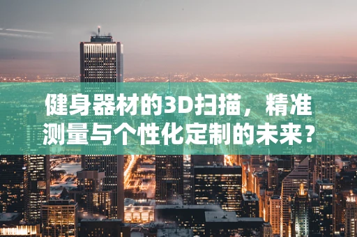 健身器材的3D扫描，精准测量与个性化定制的未来？