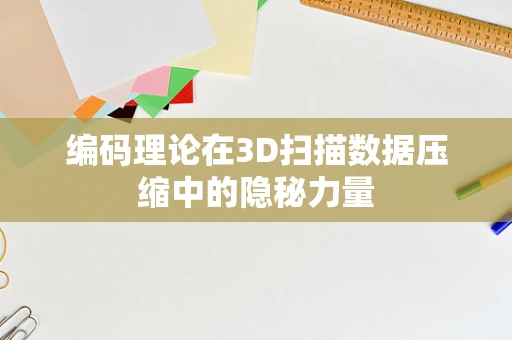 编码理论在3D扫描数据压缩中的隐秘力量