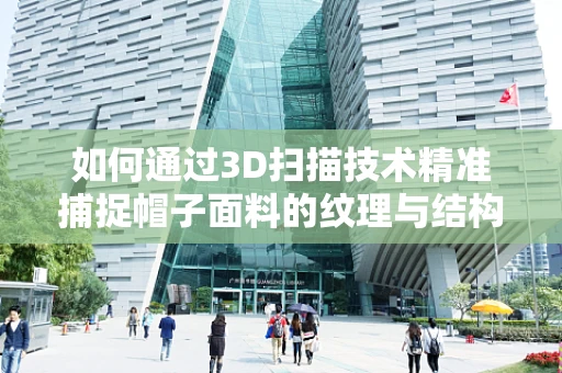 如何通过3D扫描技术精准捕捉帽子面料的纹理与结构？