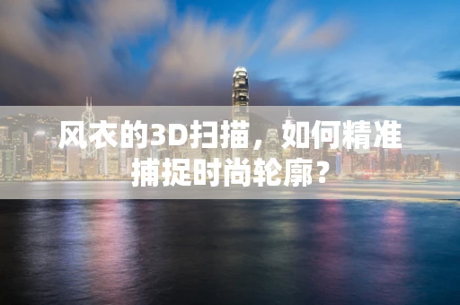 风衣的3D扫描，如何精准捕捉时尚轮廓？