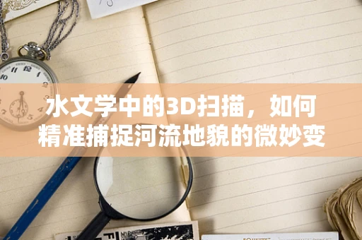 水文学中的3D扫描，如何精准捕捉河流地貌的微妙变化？