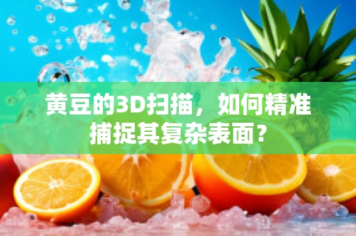 黄豆的3D扫描，如何精准捕捉其复杂表面？