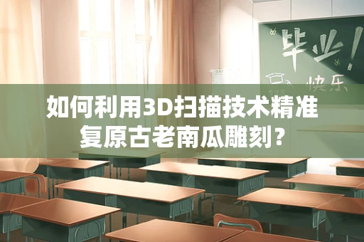 如何利用3D扫描技术精准复原古老南瓜雕刻？