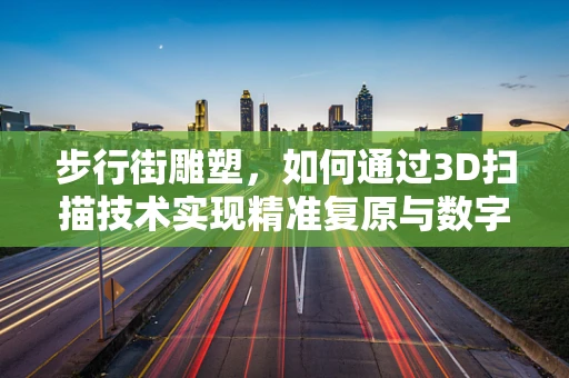 步行街雕塑，如何通过3D扫描技术实现精准复原与数字化保护？