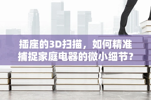 插座的3D扫描，如何精准捕捉家庭电器的微小细节？