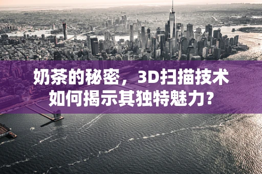 奶茶的秘密，3D扫描技术如何揭示其独特魅力？