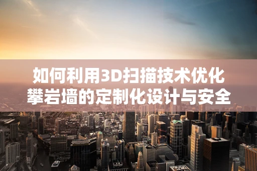 如何利用3D扫描技术优化攀岩墙的定制化设计与安全维护？