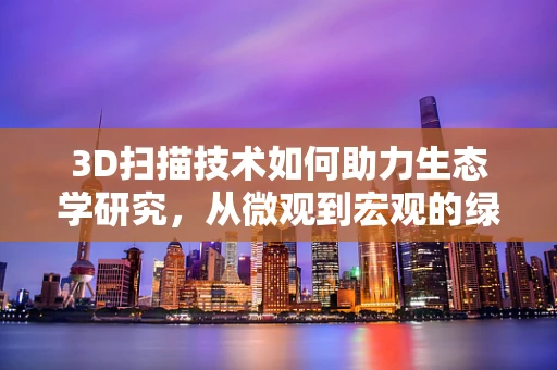 3D扫描技术如何助力生态学研究，从微观到宏观的绿色探索？