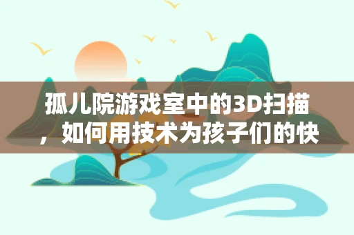 孤儿院游戏室中的3D扫描，如何用技术为孩子们的快乐加码？