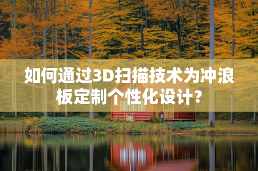 如何通过3D扫描技术为冲浪板定制个性化设计？