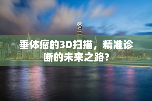 垂体瘤的3D扫描，精准诊断的未来之路？