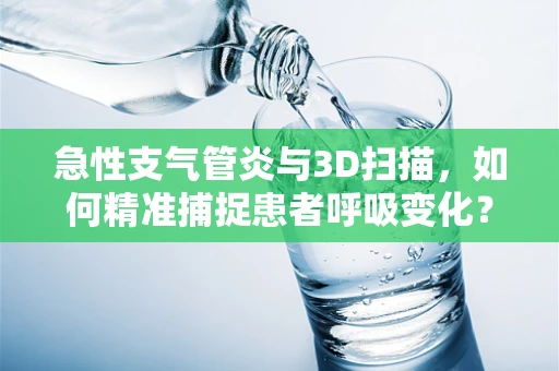 急性支气管炎与3D扫描，如何精准捕捉患者呼吸变化？