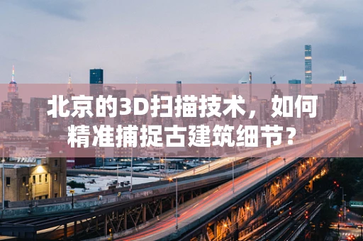 北京的3D扫描技术，如何精准捕捉古建筑细节？