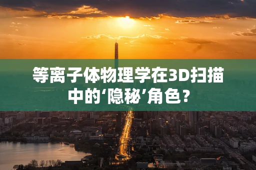 等离子体物理学在3D扫描中的‘隐秘’角色？