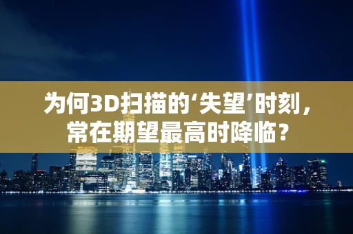 为何3D扫描的‘失望’时刻，常在期望最高时降临？