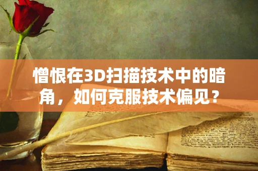 憎恨在3D扫描技术中的暗角，如何克服技术偏见？