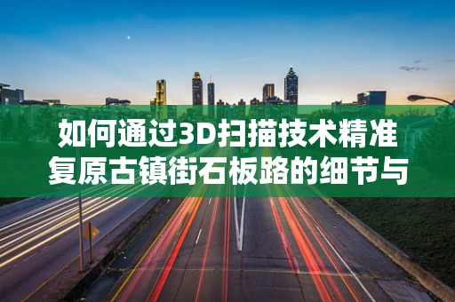 如何通过3D扫描技术精准复原古镇街石板路的细节与纹理？
