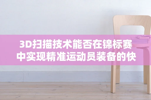 3D扫描技术能否在锦标赛中实现精准运动员装备的快速定制？