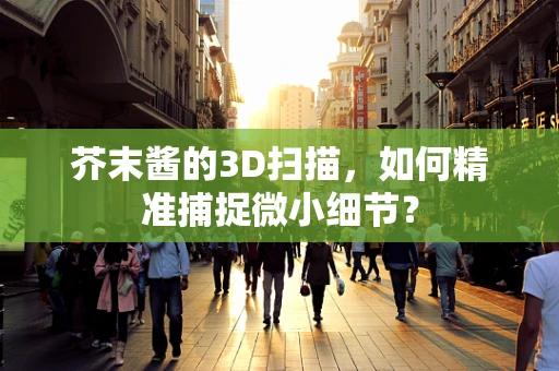 芥末酱的3D扫描，如何精准捕捉微小细节？