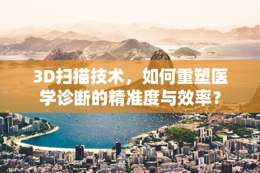 3D扫描技术，如何重塑医学诊断的精准度与效率？