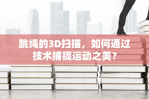 跳绳的3D扫描，如何通过技术捕捉运动之美？