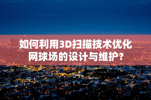 如何利用3D扫描技术优化网球场的设计与维护？