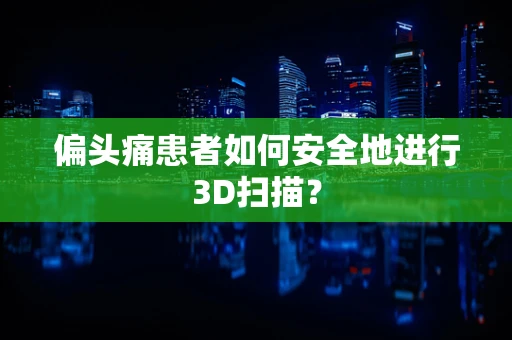 偏头痛患者如何安全地进行3D扫描？