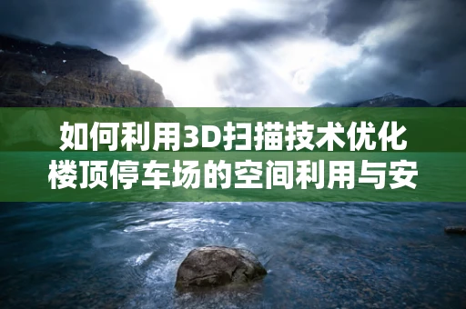 如何利用3D扫描技术优化楼顶停车场的空间利用与安全管理？