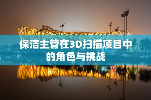 保洁主管在3D扫描项目中的角色与挑战