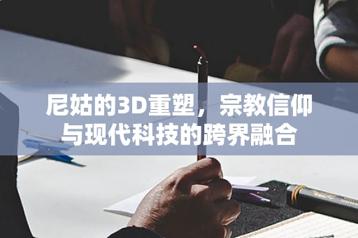 尼姑的3D重塑，宗教信仰与现代科技的跨界融合