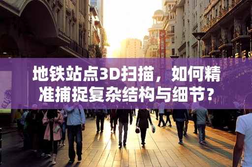 地铁站点3D扫描，如何精准捕捉复杂结构与细节？