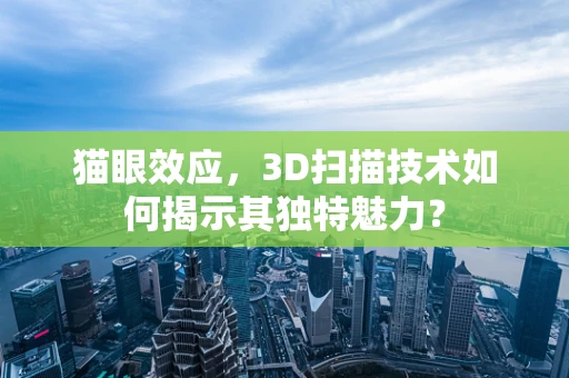 猫眼效应，3D扫描技术如何揭示其独特魅力？