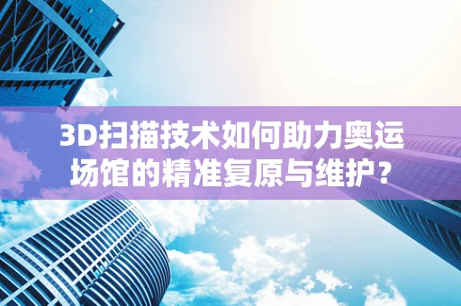 3D扫描技术如何助力奥运场馆的精准复原与维护？