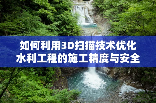 如何利用3D扫描技术优化水利工程的施工精度与安全管理？