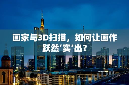 画家与3D扫描，如何让画作跃然‘实’出？