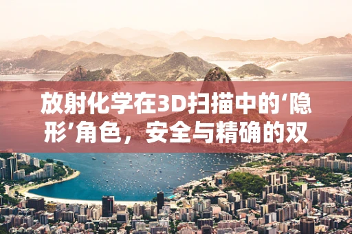 放射化学在3D扫描中的‘隐形’角色，安全与精确的双重保障？