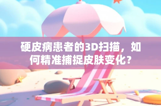 硬皮病患者的3D扫描，如何精准捕捉皮肤变化？
