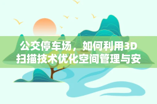 公交停车场，如何利用3D扫描技术优化空间管理与安全？
