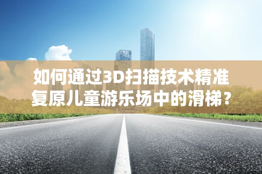 如何通过3D扫描技术精准复原儿童游乐场中的滑梯？