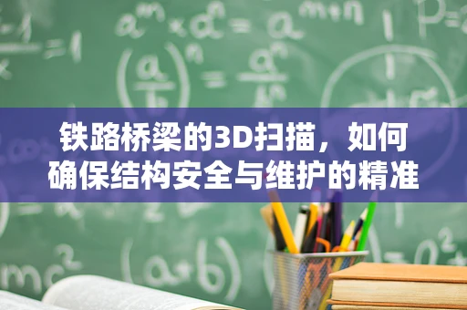 铁路桥梁的3D扫描，如何确保结构安全与维护的精准性？