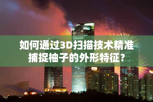 如何通过3D扫描技术精准捕捉柚子的外形特征？